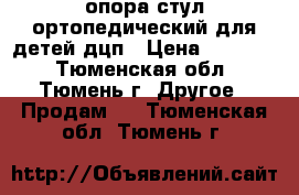 опора стул ортопедический для детей дцп › Цена ­ 15 000 - Тюменская обл., Тюмень г. Другое » Продам   . Тюменская обл.,Тюмень г.